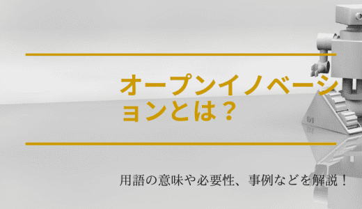 オープンイノベーションとは？用語の意味や必要性、事例などを解説！