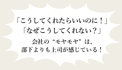 「こうしてくれたらいいのに！」「なぜこうしてくれない？」の“モヤモヤ”は、部下より上司がより感じている！