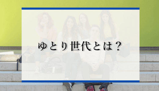 ゆとり世代とは？年齢や特徴、さとり世代との違いを解説！