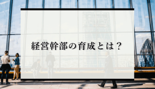 経営幹部の育成が重要な理由とは？次世代リーダーや後継者育成に必要な視点を解説