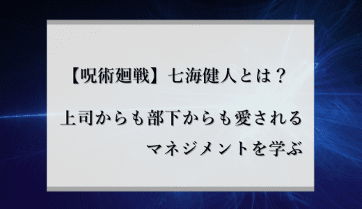 七海健人（ななみん）はなぜ慕われる？社内で愛されるためのマネジメントを徹底解説！【呪術廻戦】