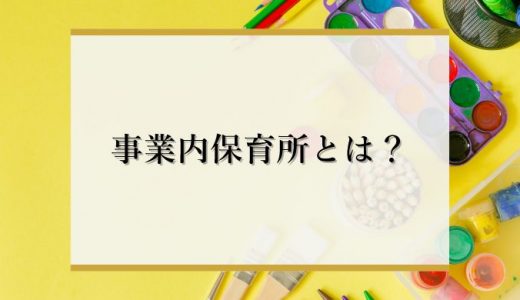 事業内保育所とは？メリットや設置手順、企業主導型保育所との違いまで徹底解説！