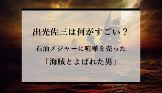 【海賊と呼ばれた男】出光佐三は何がすごい？石油メジャーに喧嘩を売った男の人生や逸話を解説