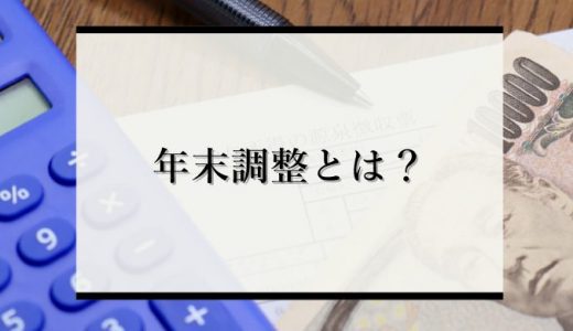 年末調整とは？損をしないための方法確定申告との違いなどを解説