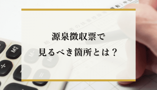 源泉徴収票で見るべき箇所とは？必要なタイミングや失くした際の対処法を解説