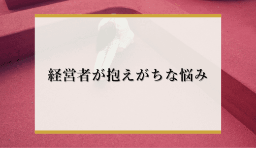 経営者が抱える悩みは人？金？悩みとの向き合い方や解決法、組織に与える影響を解説