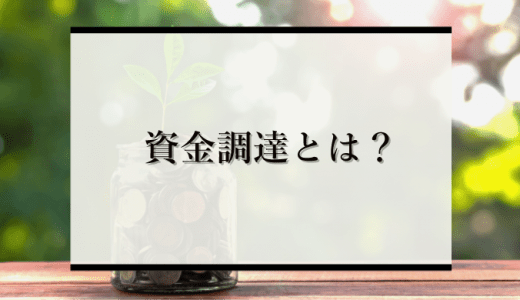 資金調達とは？資金調達の方法をわかりやすく解説！