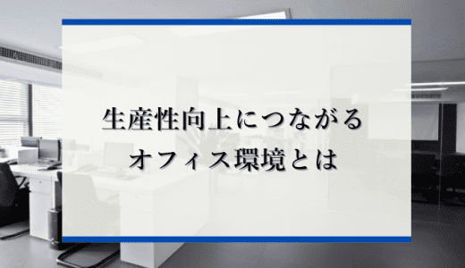 生産性向上につながるオフィス環境とは？オフィスの重要性や生産性が低いオフィスの共通点を解説