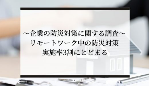 ～企業の防災対策に関する調査～ リモートワーク中の防災対策 実施率3割にとどまる