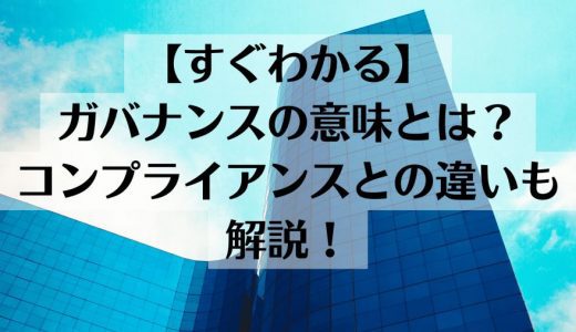 ガバナンスとは？コンプライアンとの違いやビジネスで必要な事例をわかりやすく紹介