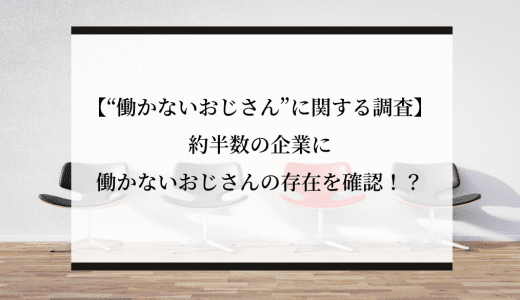 【“働かないおじさん”に関する調査】約半数の企業に働かないおじさんの存在を確認！？