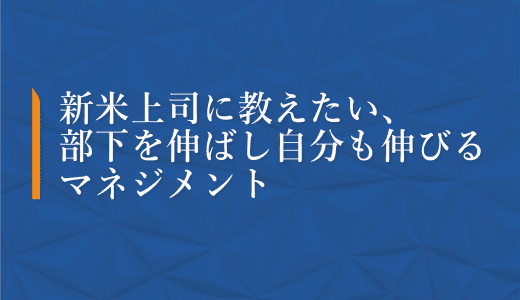 【必見】新米上司に教えたい、部下を伸ばし自分も伸びるマネジメントのコツ