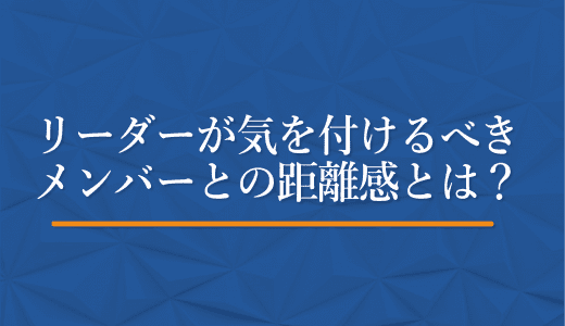 周囲から評判の良いリーダーがチームを外されたワケ。リーダーが気を付けるべきメンバーとの距離感とは？