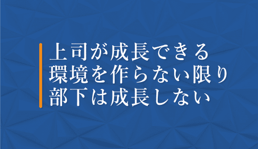 上司が成長できる環境を作らない限り部下は成長しない