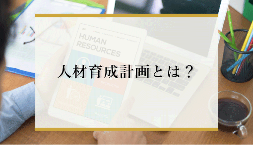 人材育成計画の作成方法とは？理想の人材が育つ計画の立て方やポイントを解説