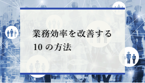 業務効率を改善する10の方法 失敗しないためのポイントや生産性向上の違いを解説