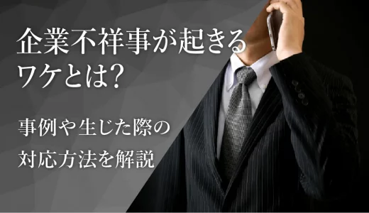 企業不祥事が起きる理由とは？事例や生じた際の対応方法を解説