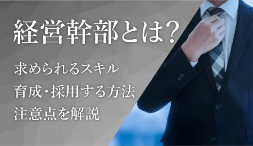 経営幹部とは？求められるスキルや育成・採用する方法や注意点を解説