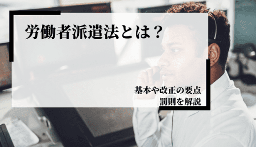 【2021】労働者派遣法とは？基本や改正の要点や罰則を解説