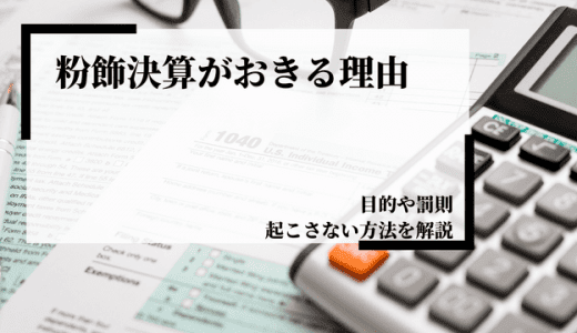 粉飾決算が起こる理由とは？目的や罰則、起こさない方法を解説