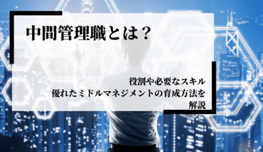 中間管理職とは？役割や必要なスキル、優れたミドルマネジメントの育成方法を解説