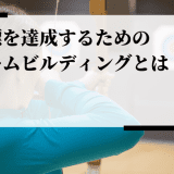 目標を達成する組織に必要なチームビルディングとは？