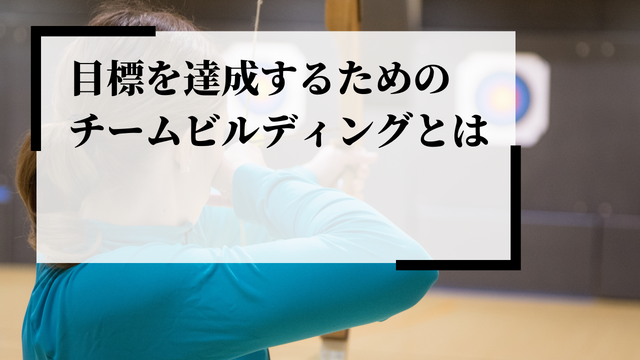 目標を達成する組織に必要なチームビルディングとは？