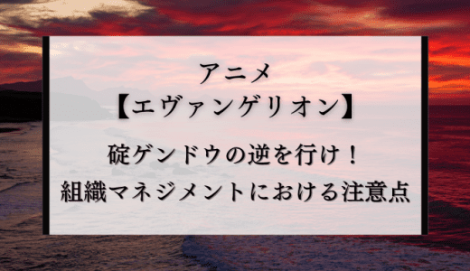 【エヴァ】碇ゲンドウの逆を行け！組織マネジメントにおける注意点