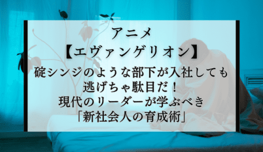 【エヴァ】碇シンジのような部下が入社しても逃げちゃ駄目｜現代のリーダーが学ぶべき新社会人の育成術