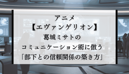 【エヴァ】葛城ミサトのコミュニケーション術に倣う、部下との信頼関係の築き方