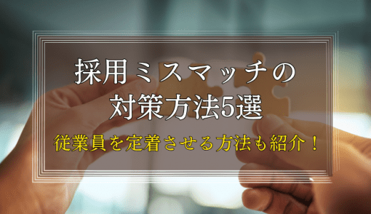 採用ミスマッチの対策方法5選【従業員を定着させる方法も紹介！】