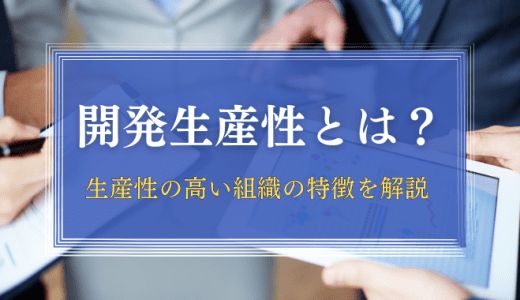 開発生産性とは？求められている背景や生産性の高い組織の特徴を解説