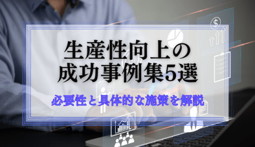 生産性向上の成功事例集5選｜必要性と具体的な施策を解説